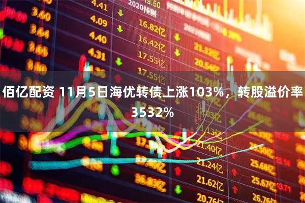 佰亿配资 11月5日海优转债上涨103%，转股溢价率3532%