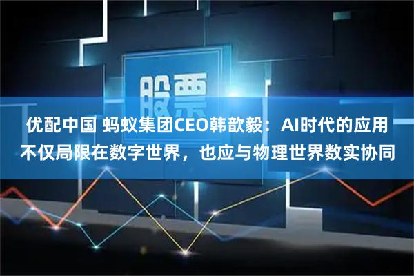优配中国 蚂蚁集团CEO韩歆毅：AI时代的应用不仅局限在数字世界，也应与物理世界数实协同