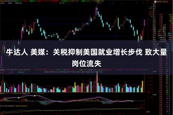 牛达人 美媒:关税抑制美国就业增长步伐 致大量岗位流失