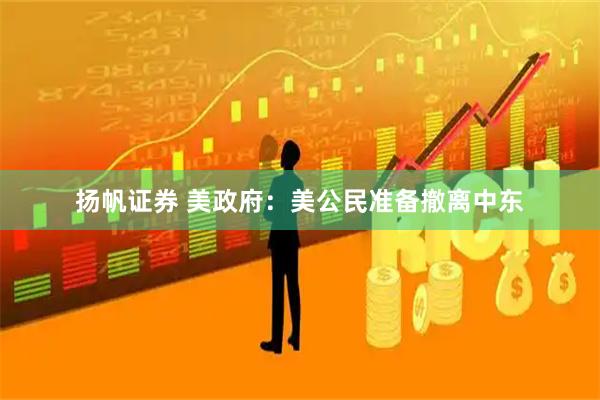 扬帆证券 美政府：美公民准备撤离中东