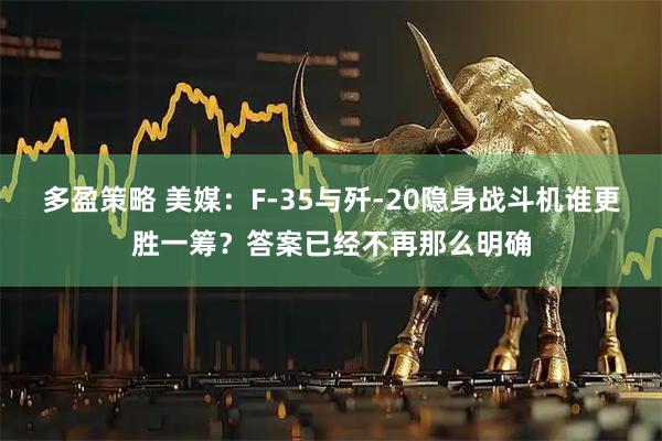 多盈策略 美媒：F-35与歼-20隐身战斗机谁更胜一筹？答案已经不再那么明确