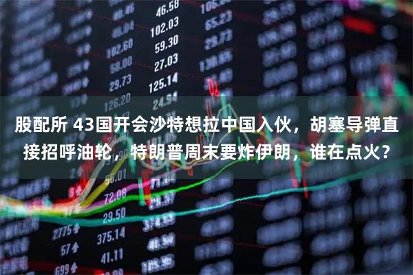 股配所 43国开会沙特想拉中国入伙,胡塞导弹直接招呼油轮,特朗普周末要炸伊朗,谁在点火?